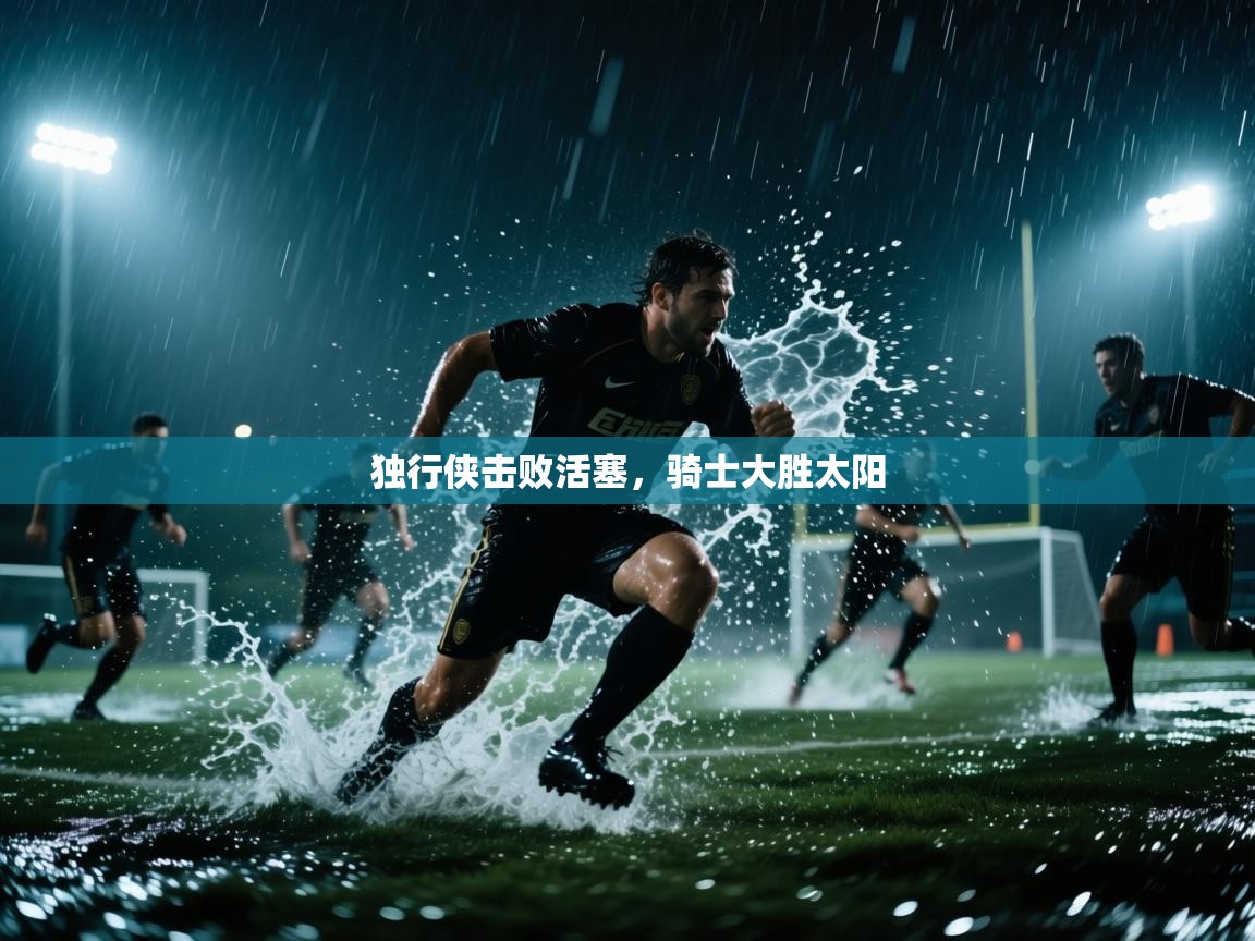 开云体育入口注册-独行侠击败活塞,骑士大胜太阳