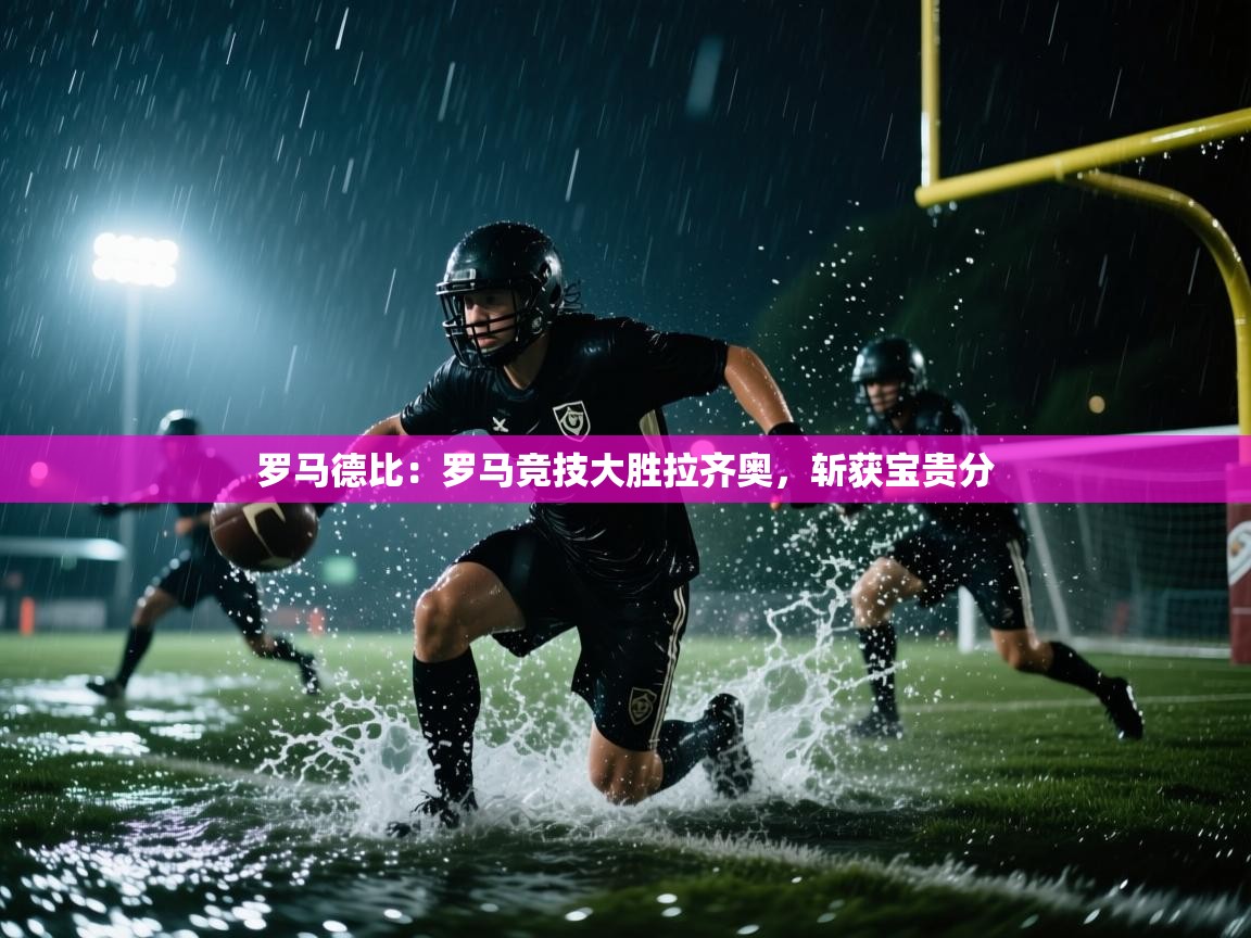 云开体育入口-罗马德比：罗马竞技大胜拉齐奥，斩获宝贵分  第1张