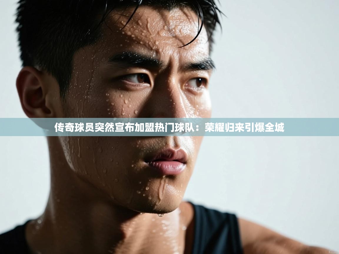 开云体育数据中心统计-传奇球员突然宣布加盟热门球队：荣耀归来引爆全城  第2张